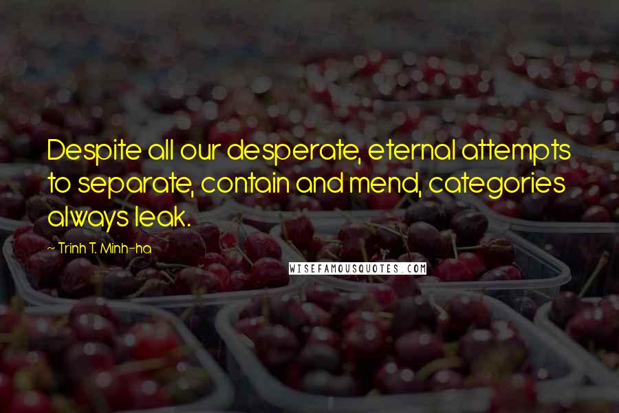 Trinh T. Minh-ha Quotes: Despite all our desperate, eternal attempts to separate, contain and mend, categories always leak.