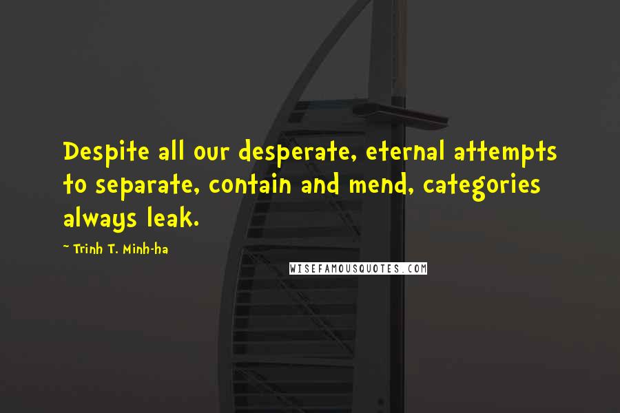 Trinh T. Minh-ha Quotes: Despite all our desperate, eternal attempts to separate, contain and mend, categories always leak.