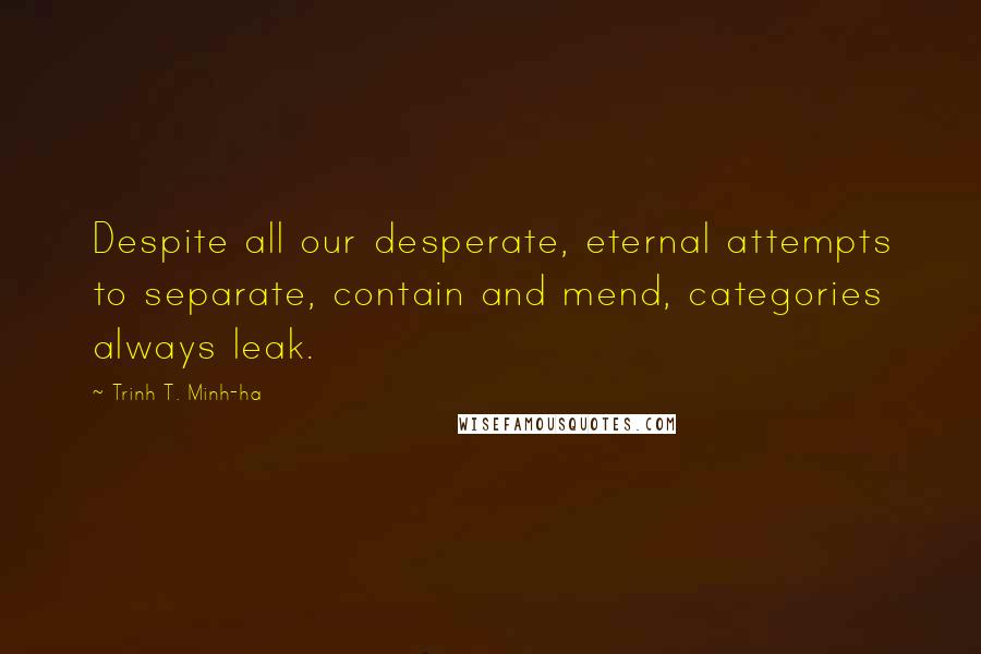 Trinh T. Minh-ha Quotes: Despite all our desperate, eternal attempts to separate, contain and mend, categories always leak.