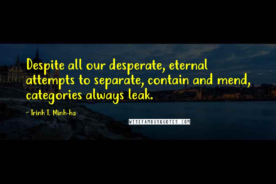 Trinh T. Minh-ha Quotes: Despite all our desperate, eternal attempts to separate, contain and mend, categories always leak.