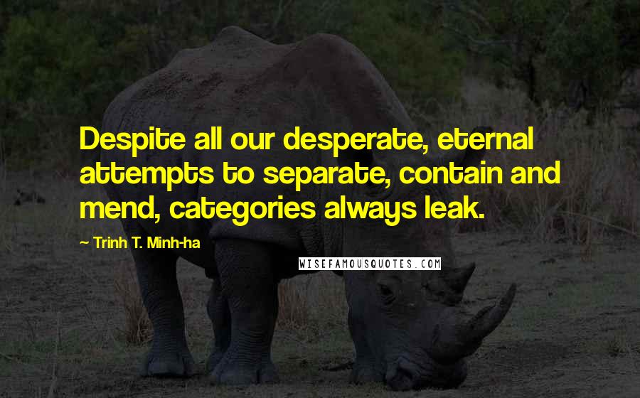 Trinh T. Minh-ha Quotes: Despite all our desperate, eternal attempts to separate, contain and mend, categories always leak.