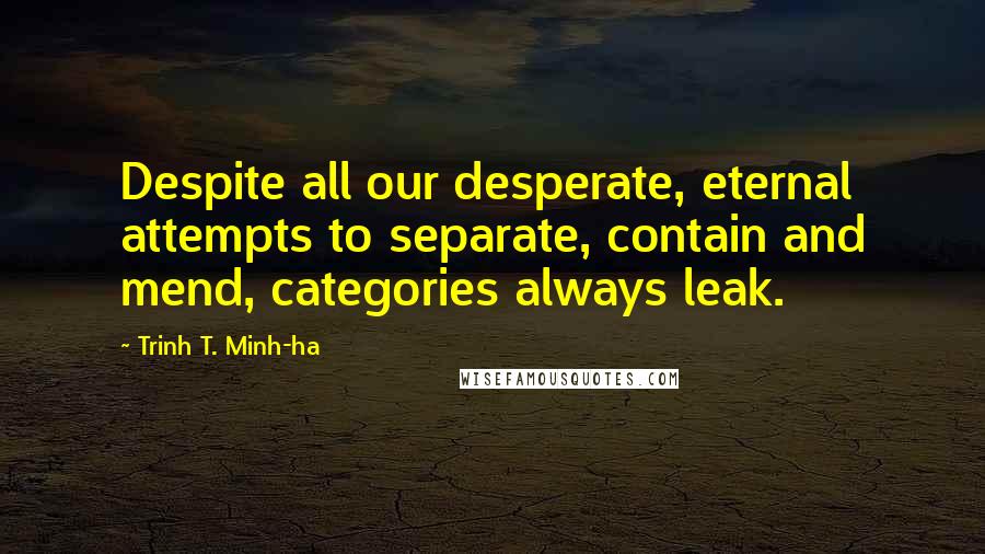 Trinh T. Minh-ha Quotes: Despite all our desperate, eternal attempts to separate, contain and mend, categories always leak.