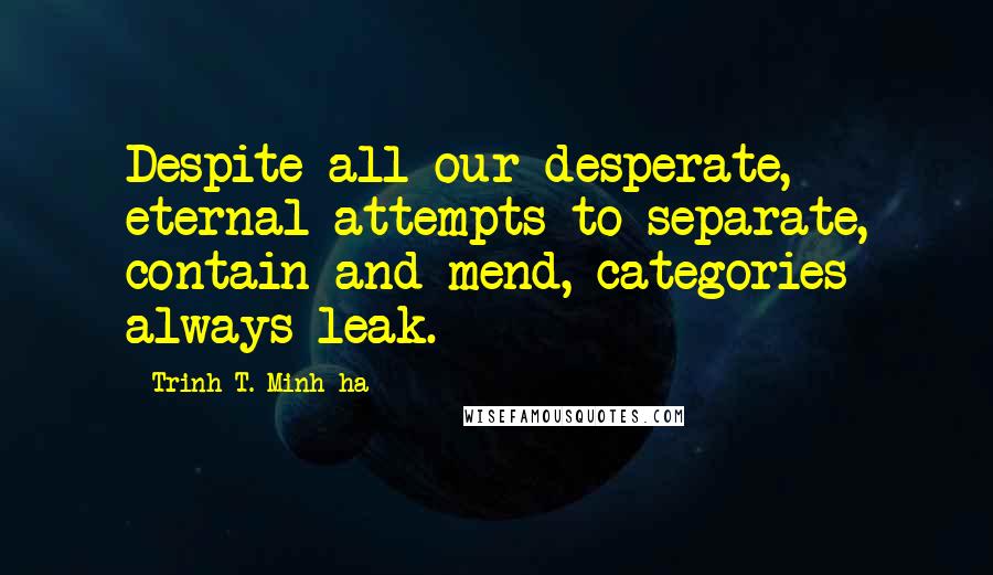 Trinh T. Minh-ha Quotes: Despite all our desperate, eternal attempts to separate, contain and mend, categories always leak.