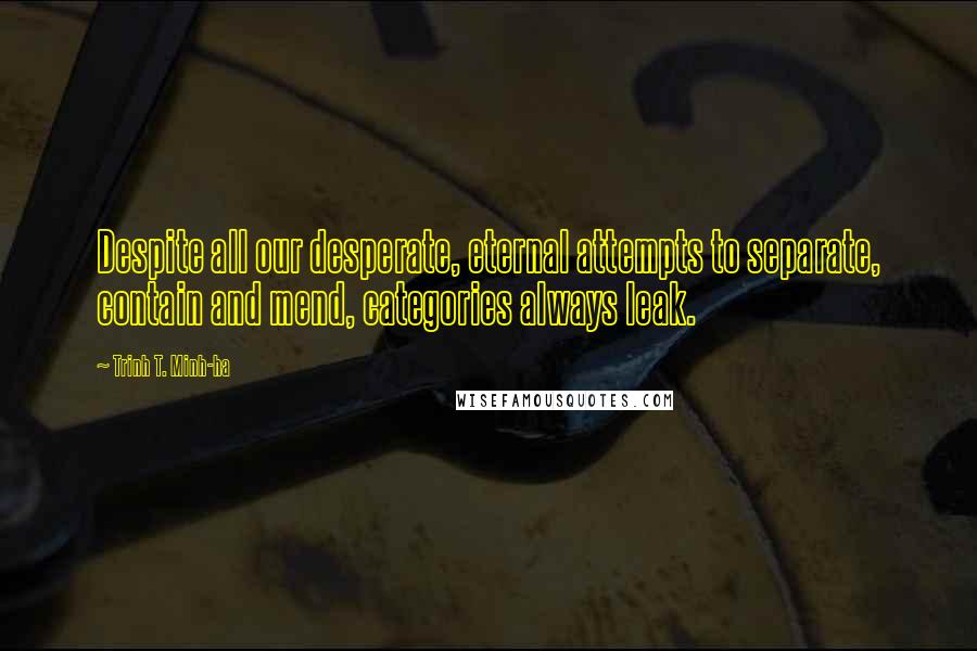 Trinh T. Minh-ha Quotes: Despite all our desperate, eternal attempts to separate, contain and mend, categories always leak.