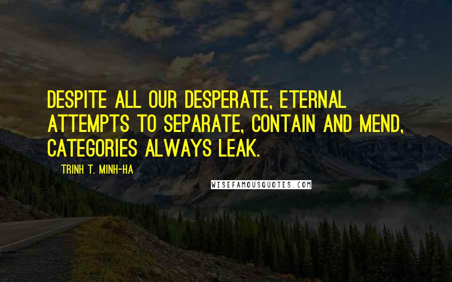 Trinh T. Minh-ha Quotes: Despite all our desperate, eternal attempts to separate, contain and mend, categories always leak.