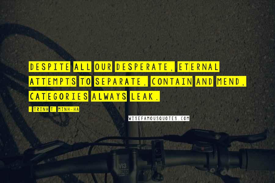 Trinh T. Minh-ha Quotes: Despite all our desperate, eternal attempts to separate, contain and mend, categories always leak.