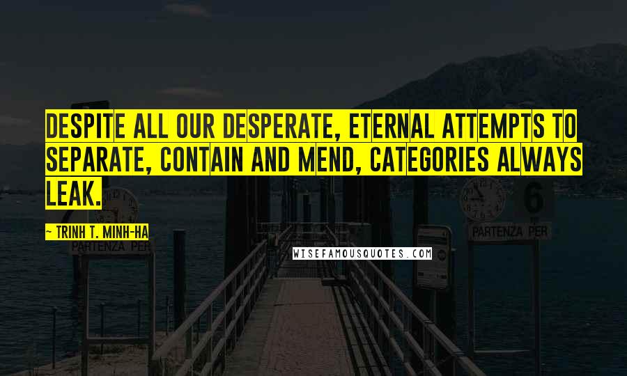 Trinh T. Minh-ha Quotes: Despite all our desperate, eternal attempts to separate, contain and mend, categories always leak.