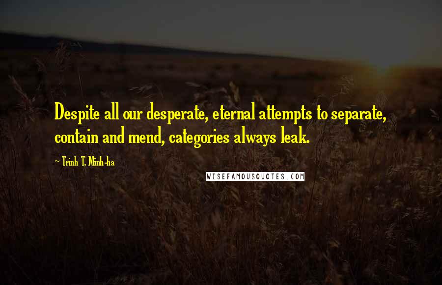 Trinh T. Minh-ha Quotes: Despite all our desperate, eternal attempts to separate, contain and mend, categories always leak.