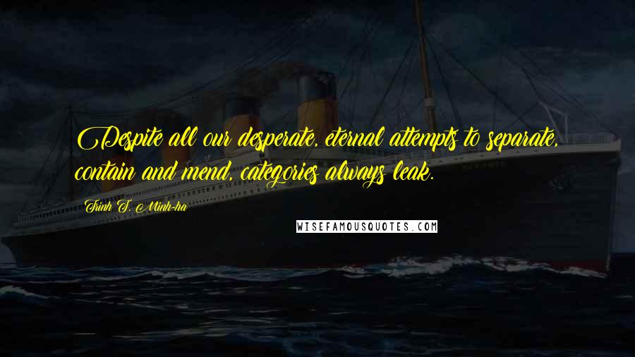 Trinh T. Minh-ha Quotes: Despite all our desperate, eternal attempts to separate, contain and mend, categories always leak.