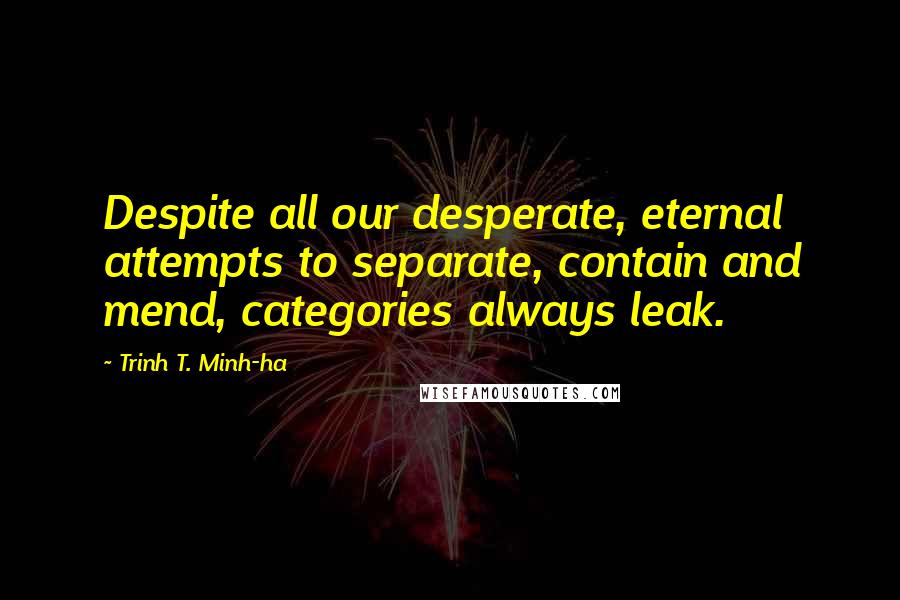 Trinh T. Minh-ha Quotes: Despite all our desperate, eternal attempts to separate, contain and mend, categories always leak.