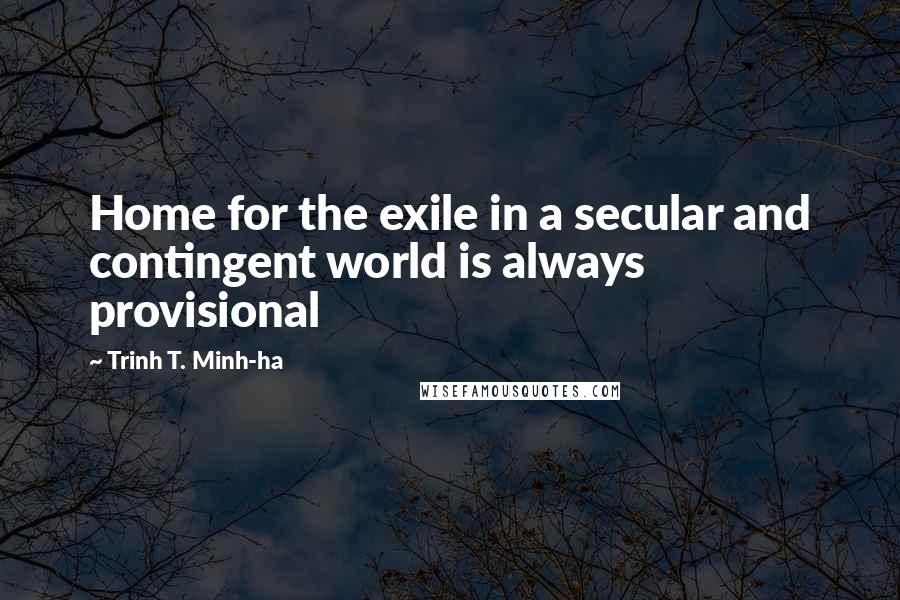Trinh T. Minh-ha Quotes: Home for the exile in a secular and contingent world is always provisional