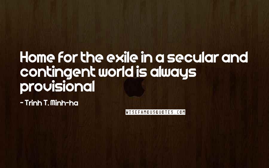 Trinh T. Minh-ha Quotes: Home for the exile in a secular and contingent world is always provisional