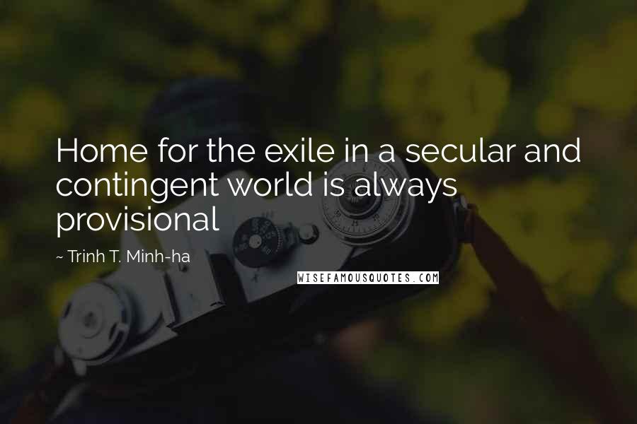 Trinh T. Minh-ha Quotes: Home for the exile in a secular and contingent world is always provisional