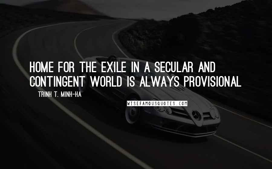 Trinh T. Minh-ha Quotes: Home for the exile in a secular and contingent world is always provisional