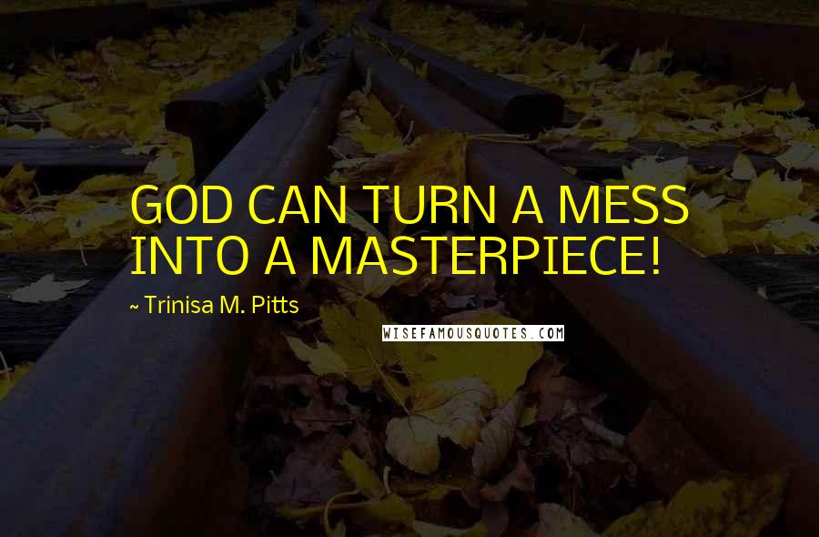 Trinisa M. Pitts Quotes: GOD CAN TURN A MESS INTO A MASTERPIECE!