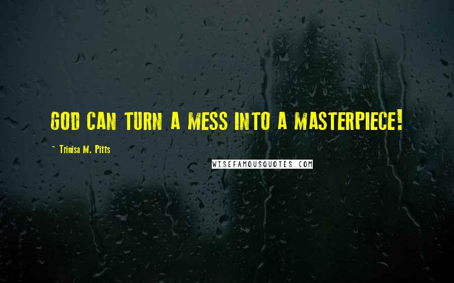 Trinisa M. Pitts Quotes: GOD CAN TURN A MESS INTO A MASTERPIECE!