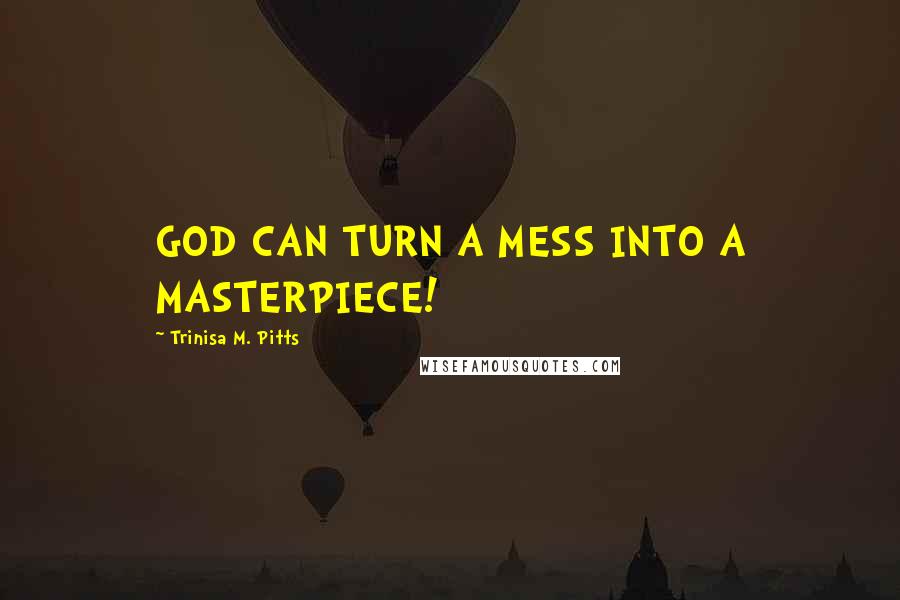 Trinisa M. Pitts Quotes: GOD CAN TURN A MESS INTO A MASTERPIECE!