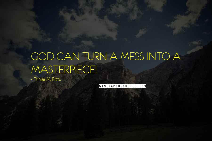 Trinisa M. Pitts Quotes: GOD CAN TURN A MESS INTO A MASTERPIECE!