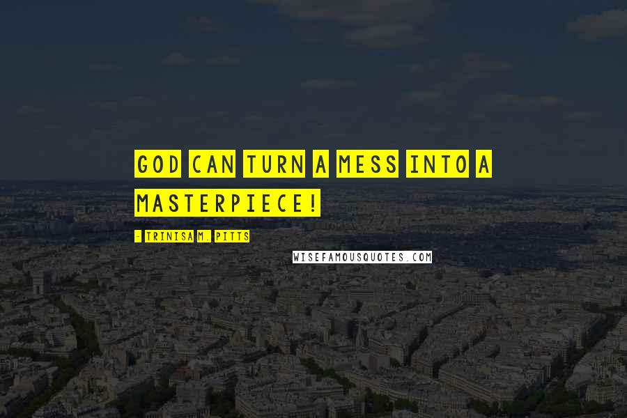 Trinisa M. Pitts Quotes: GOD CAN TURN A MESS INTO A MASTERPIECE!