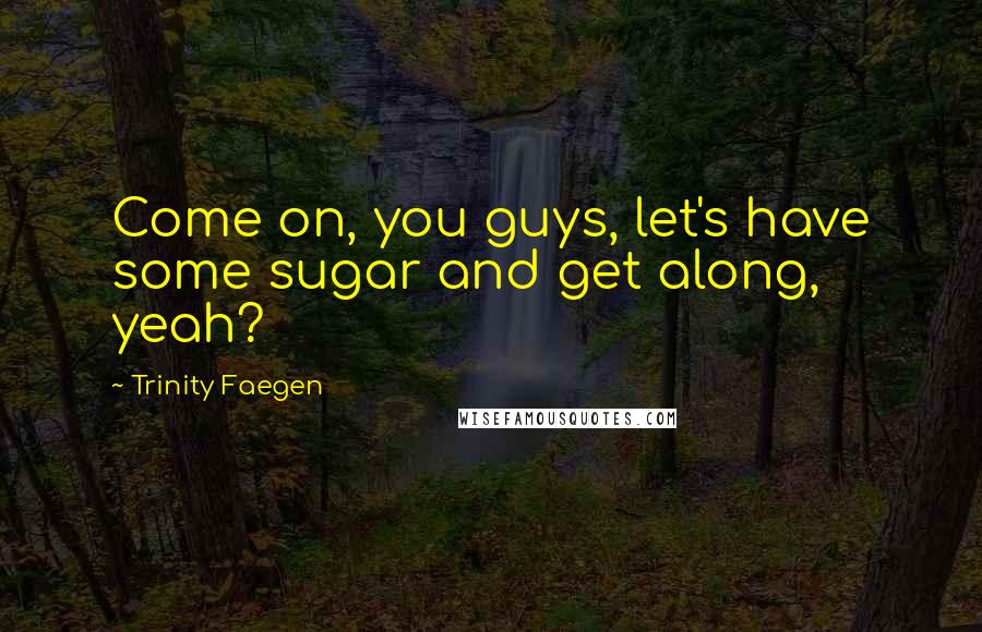 Trinity Faegen Quotes: Come on, you guys, let's have some sugar and get along, yeah?