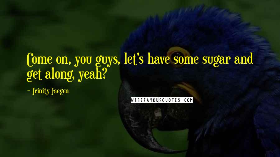 Trinity Faegen Quotes: Come on, you guys, let's have some sugar and get along, yeah?