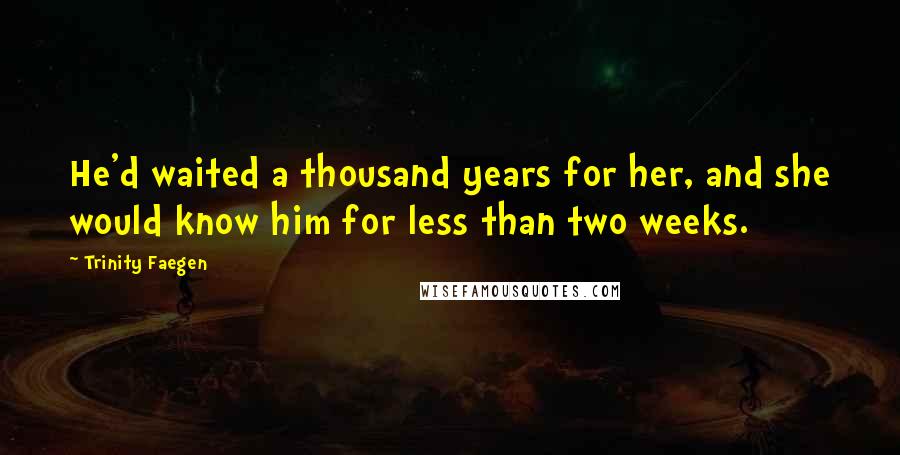 Trinity Faegen Quotes: He'd waited a thousand years for her, and she would know him for less than two weeks.