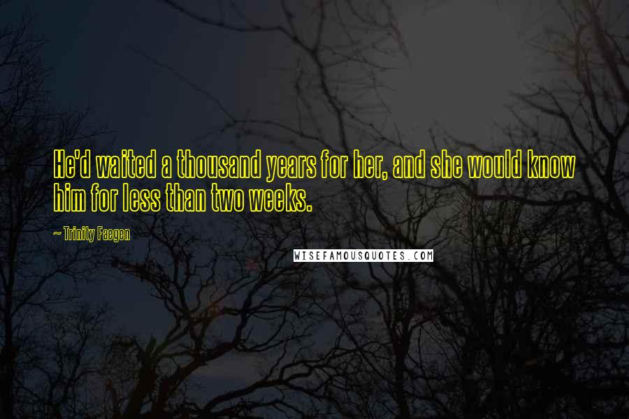 Trinity Faegen Quotes: He'd waited a thousand years for her, and she would know him for less than two weeks.