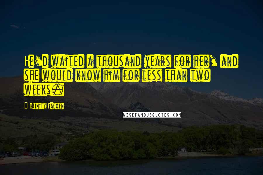 Trinity Faegen Quotes: He'd waited a thousand years for her, and she would know him for less than two weeks.