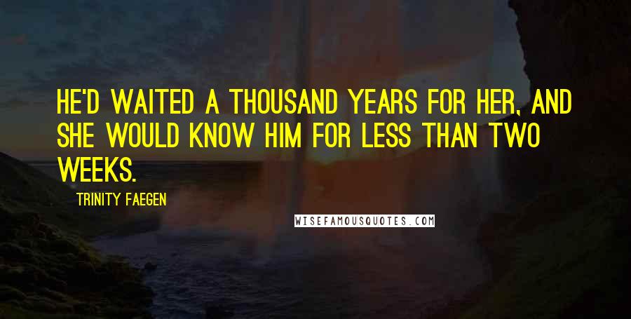 Trinity Faegen Quotes: He'd waited a thousand years for her, and she would know him for less than two weeks.