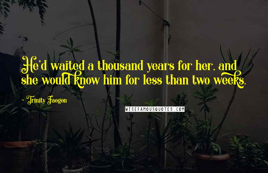 Trinity Faegen Quotes: He'd waited a thousand years for her, and she would know him for less than two weeks.