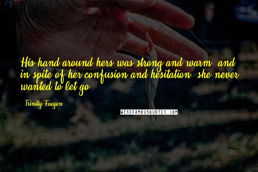 Trinity Faegen Quotes: His hand around hers was strong and warm, and in spite of her confusion and hesitation, she never wanted to let go.