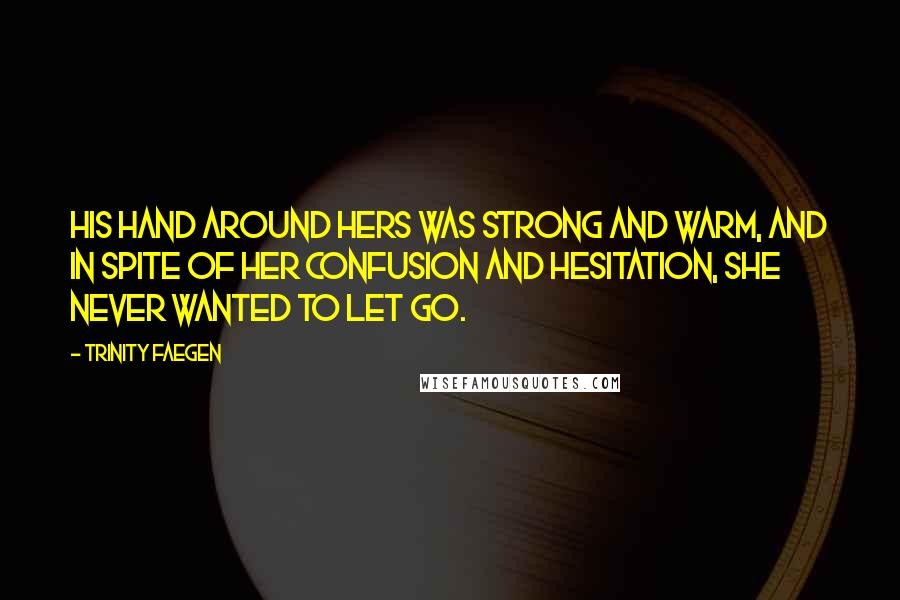 Trinity Faegen Quotes: His hand around hers was strong and warm, and in spite of her confusion and hesitation, she never wanted to let go.