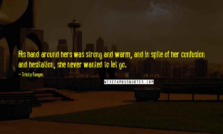 Trinity Faegen Quotes: His hand around hers was strong and warm, and in spite of her confusion and hesitation, she never wanted to let go.