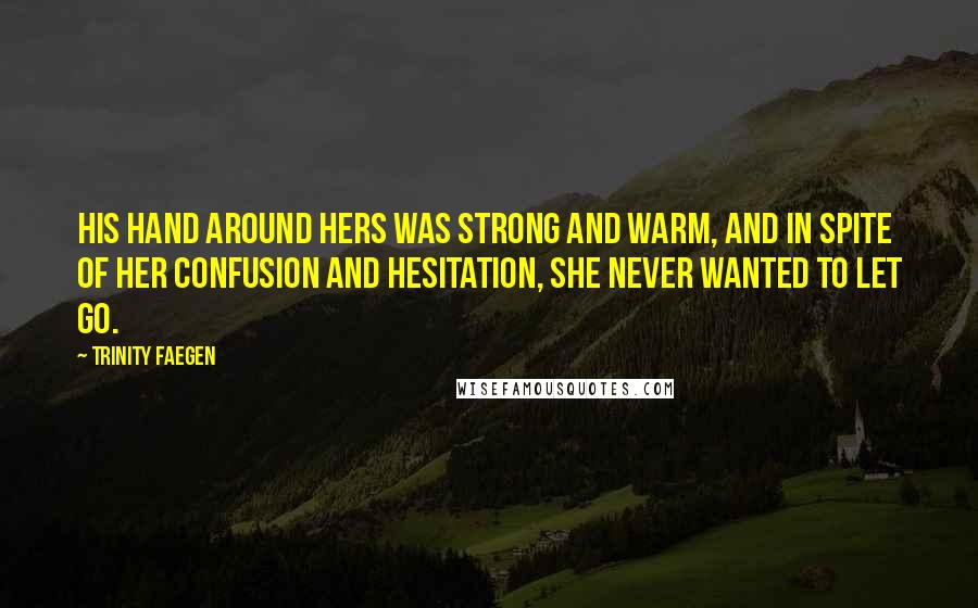 Trinity Faegen Quotes: His hand around hers was strong and warm, and in spite of her confusion and hesitation, she never wanted to let go.