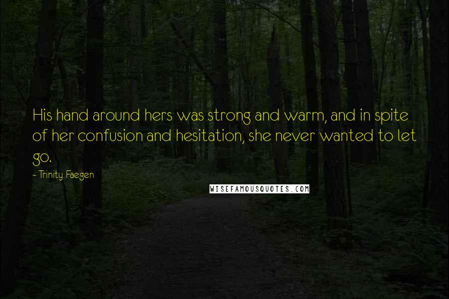 Trinity Faegen Quotes: His hand around hers was strong and warm, and in spite of her confusion and hesitation, she never wanted to let go.