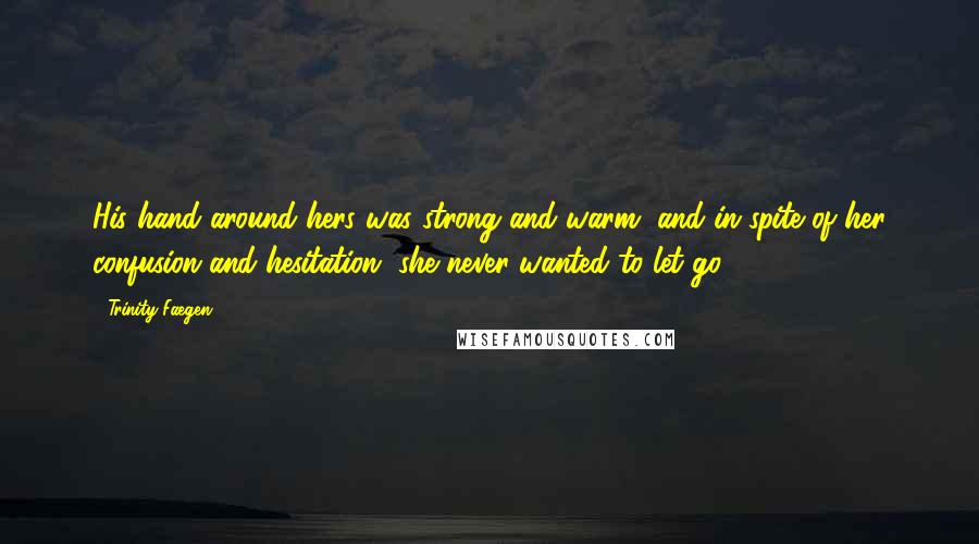 Trinity Faegen Quotes: His hand around hers was strong and warm, and in spite of her confusion and hesitation, she never wanted to let go.