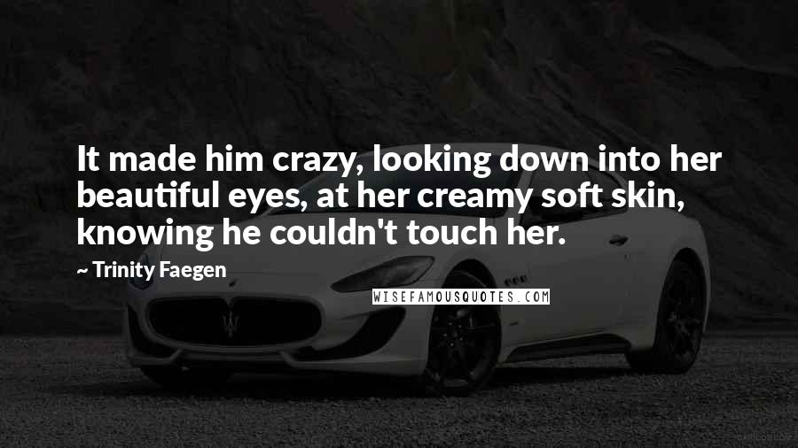 Trinity Faegen Quotes: It made him crazy, looking down into her beautiful eyes, at her creamy soft skin, knowing he couldn't touch her.