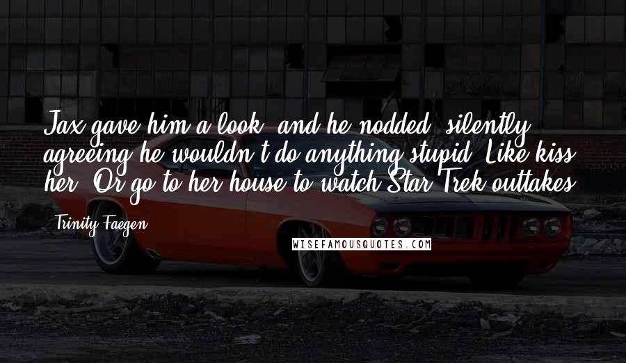 Trinity Faegen Quotes: Jax gave him a look, and he nodded, silently agreeing he wouldn't do anything stupid. Like kiss her. Or go to her house to watch Star Trek outtakes.