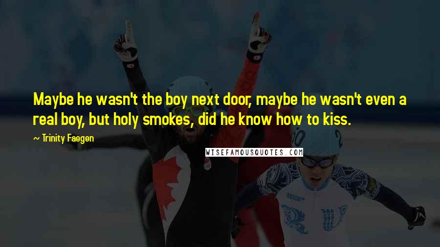 Trinity Faegen Quotes: Maybe he wasn't the boy next door, maybe he wasn't even a real boy, but holy smokes, did he know how to kiss.