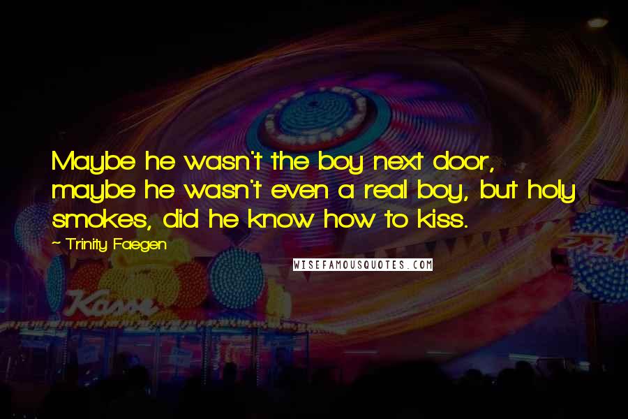 Trinity Faegen Quotes: Maybe he wasn't the boy next door, maybe he wasn't even a real boy, but holy smokes, did he know how to kiss.