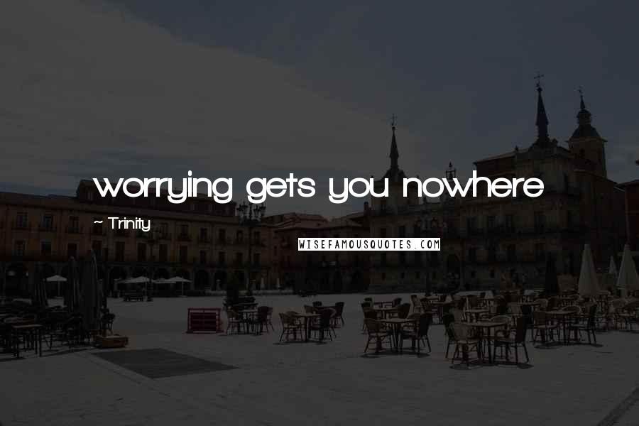 Trinity Quotes: worrying gets you nowhere