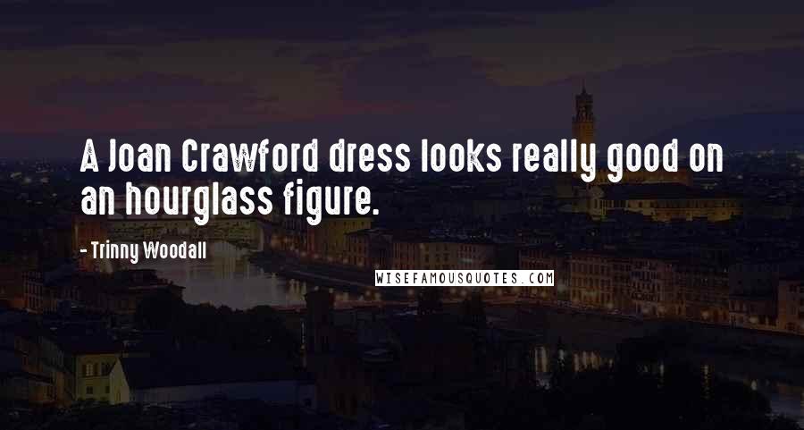 Trinny Woodall Quotes: A Joan Crawford dress looks really good on an hourglass figure.