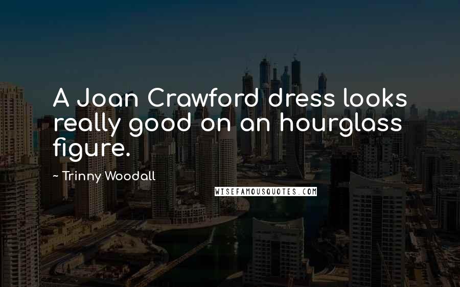 Trinny Woodall Quotes: A Joan Crawford dress looks really good on an hourglass figure.