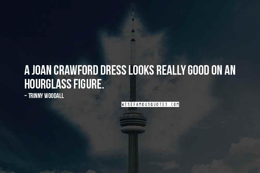 Trinny Woodall Quotes: A Joan Crawford dress looks really good on an hourglass figure.