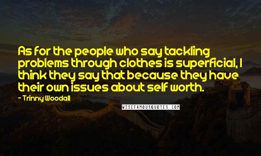 Trinny Woodall Quotes: As for the people who say tackling problems through clothes is superficial, I think they say that because they have their own issues about self worth.