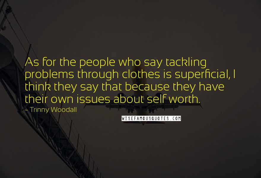 Trinny Woodall Quotes: As for the people who say tackling problems through clothes is superficial, I think they say that because they have their own issues about self worth.