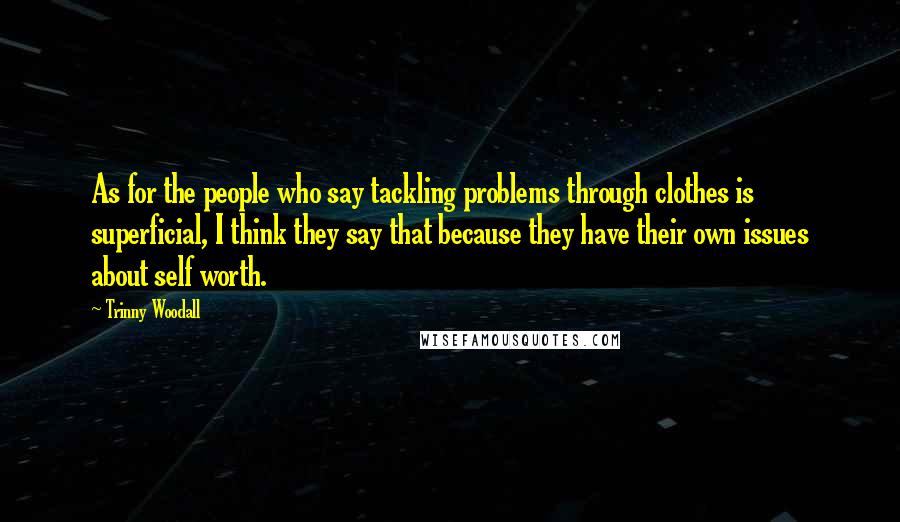 Trinny Woodall Quotes: As for the people who say tackling problems through clothes is superficial, I think they say that because they have their own issues about self worth.