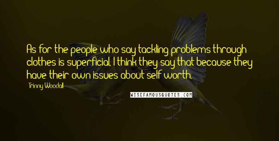 Trinny Woodall Quotes: As for the people who say tackling problems through clothes is superficial, I think they say that because they have their own issues about self worth.