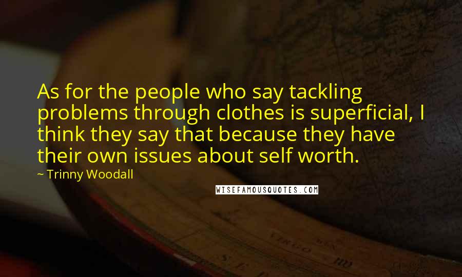 Trinny Woodall Quotes: As for the people who say tackling problems through clothes is superficial, I think they say that because they have their own issues about self worth.