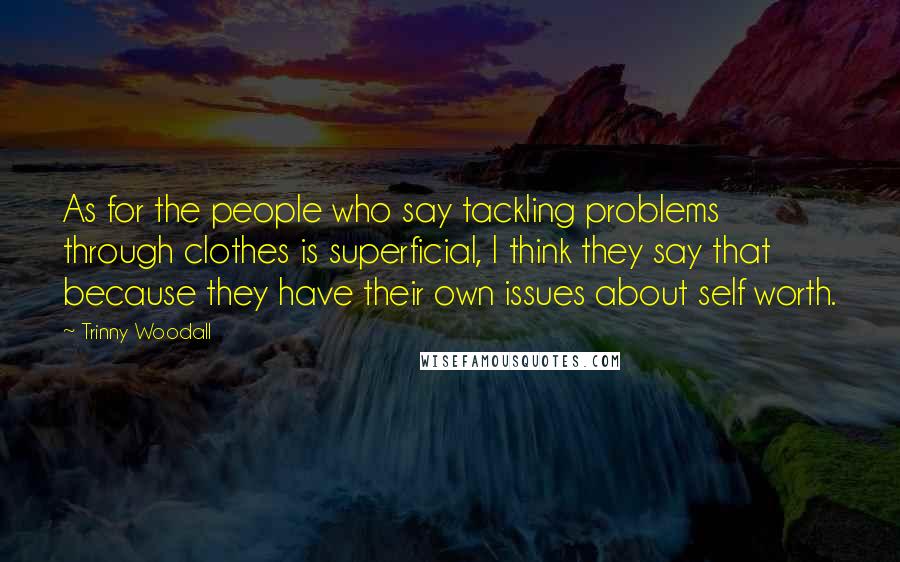Trinny Woodall Quotes: As for the people who say tackling problems through clothes is superficial, I think they say that because they have their own issues about self worth.